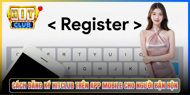 Cách đăng ký Hitclub trên app mobile cho người bận rộn