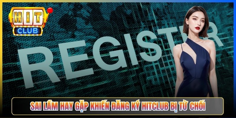 Sai lầm hay gặp khiến đăng ký Hitclub bị từ chối