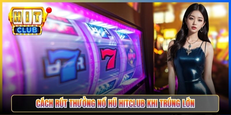 Cách rút thưởng nổ hũ Hitclub khi trúng lớn
