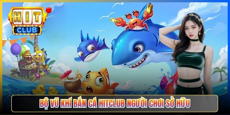 Bộ vũ khí Bắn Cá Hitclub người chơi sở hữu