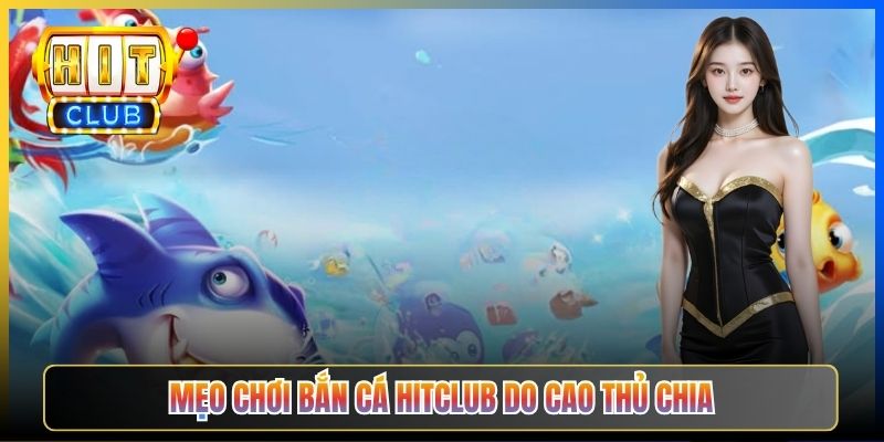 Mẹo chơi Bắn Cá Hitclub do cao thủ chia