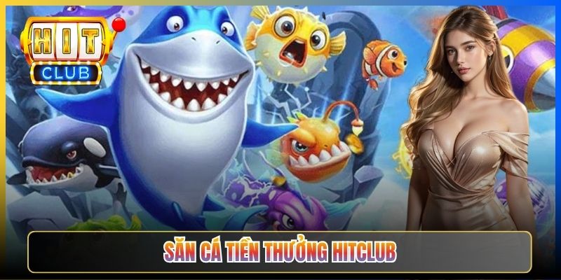 Săn Cá Tiền Thưởng Hitclub – Cập Nhật Boss Mỗi Tuần Đổi Thưởng Liền 2026