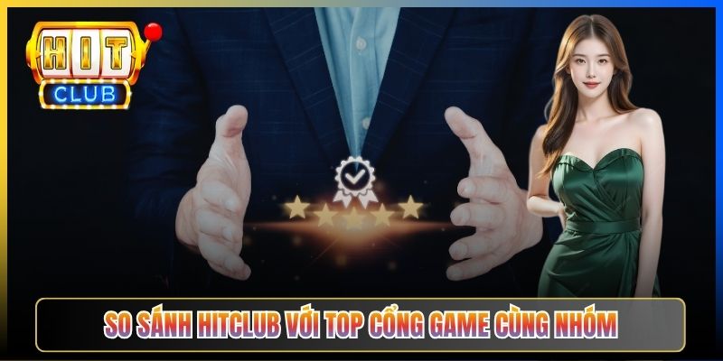 So sánh Hitclub với top cổng game cùng nhóm
