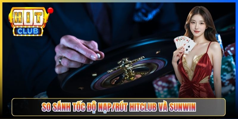 So sánh tốc độ nạp/rút Hitclub và Sunwin