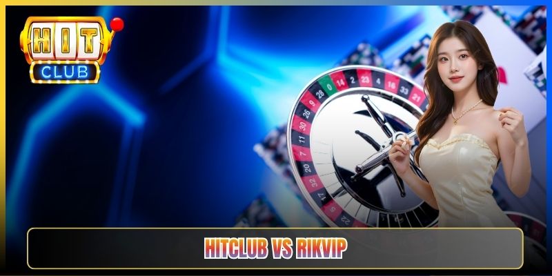 Hitclub Vs Rikvip – Soi Toàn Diện Hai Tân Binh Cổng Game Đổi Thưởng 2026