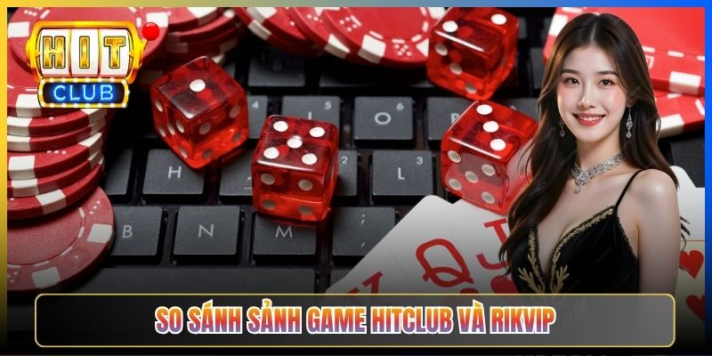 So sánh sảnh game Hitclub và Rikvip