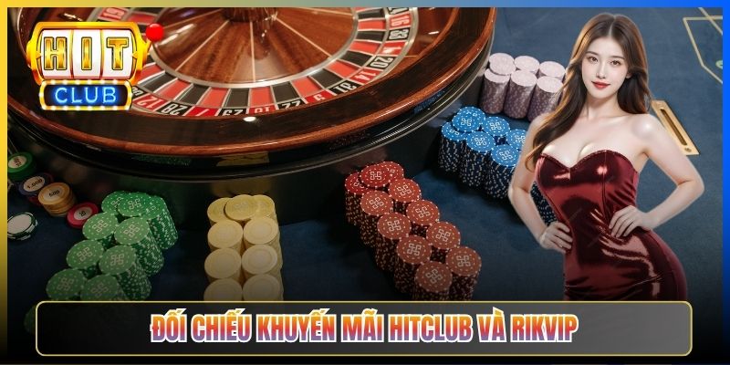Đối chiếu khuyến mãi Hitclub và Rikvip
