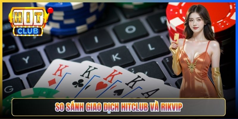 So sánh giao dịch Hitclub và Rikvip