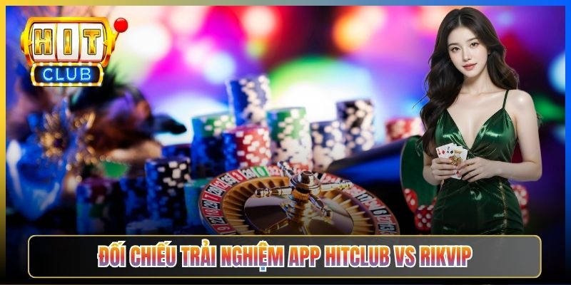 Đối chiếu trải nghiệm app Hitclub vs Rikvip