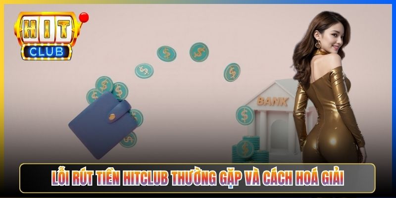 Lỗi rút tiền Hitclub thường gặp và cách hoá giải