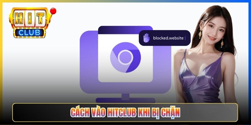 Cách Vào Hitclub Khi Bị Chặn – 4 Giải Pháp Hiệu Quả 100% Cho Mọi Thiết Bị