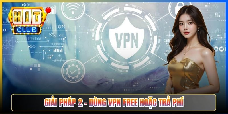 Giải pháp 2 – Dùng VPN free hoặc trả phí
