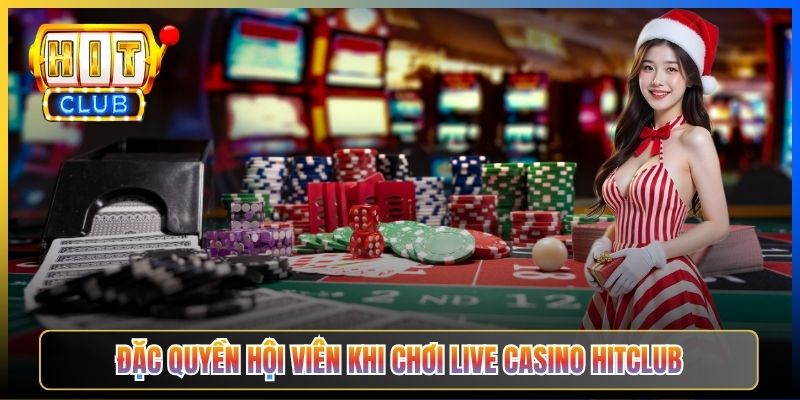 Đặc quyền hội viên khi chơi Live Casino Hitclub