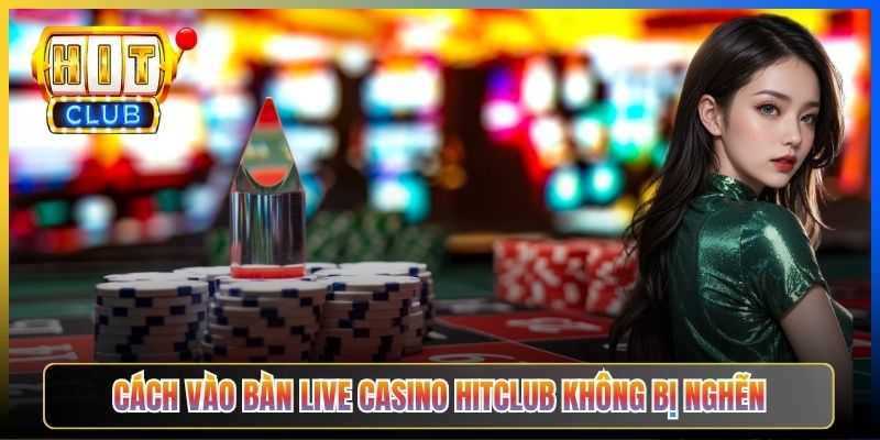 Cách vào bàn Live Casino Hitclub không bị nghẽn