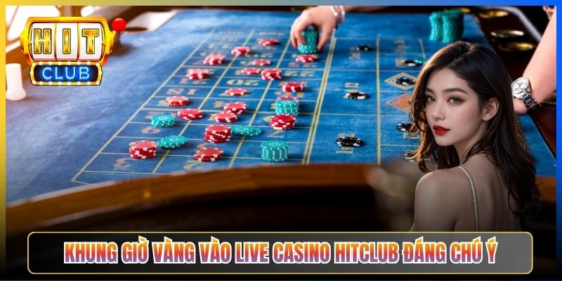 Khung giờ vàng vào Live Casino Hitclub đáng chú ý