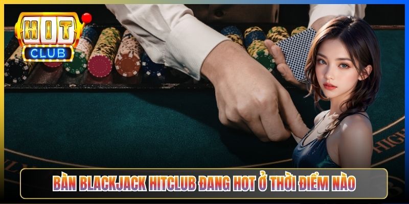 Bàn Blackjack Hitclub đang hot ở thời điểm nào
